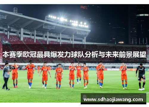 本赛季欧冠最具爆发力球队分析与未来前景展望