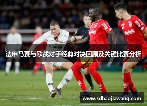 法甲马赛与欧战对手经典对决回顾及关键比赛分析