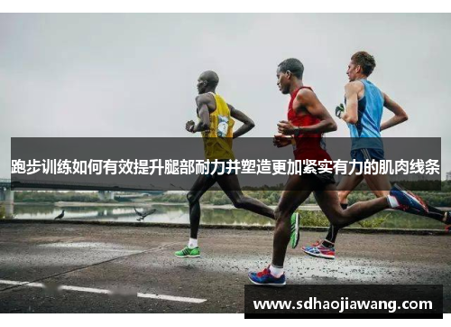 跑步训练如何有效提升腿部耐力并塑造更加紧实有力的肌肉线条