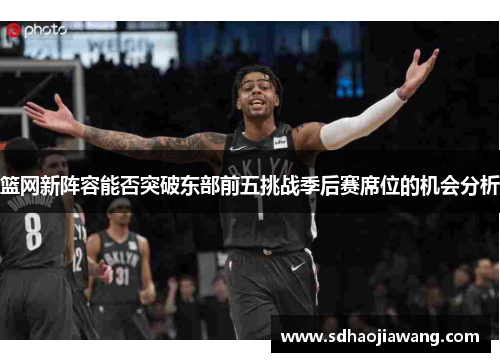 篮网新阵容能否突破东部前五挑战季后赛席位的机会分析