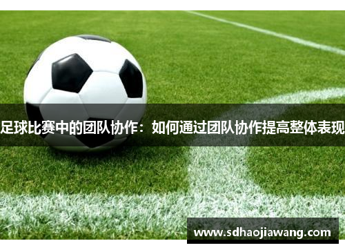 足球比赛中的团队协作：如何通过团队协作提高整体表现