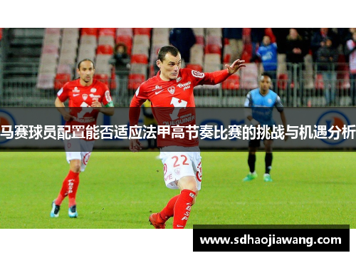 马赛球员配置能否适应法甲高节奏比赛的挑战与机遇分析